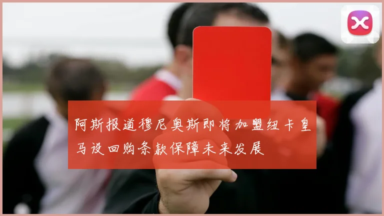 阿斯报道穆尼奥斯即将加盟纽卡皇马设回购条款保障未来发展