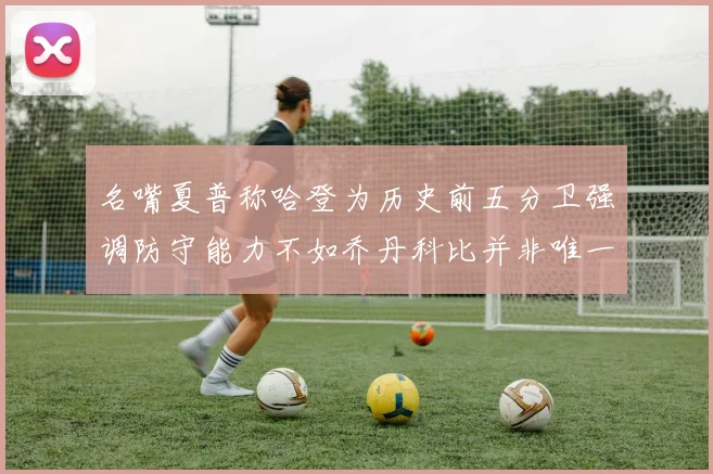 名嘴夏普称哈登为历史前五分卫强调防守能力不如乔丹科比并非唯一标准