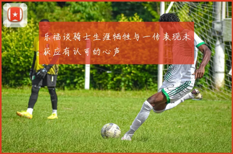 乐福谈骑士生涯牺牲与一传表现未获应有认可的心声