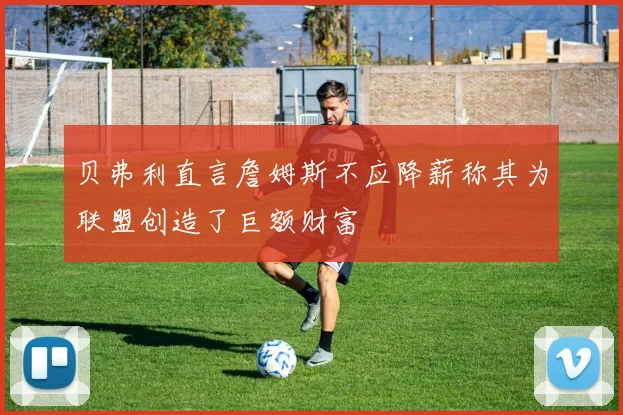 贝弗利直言詹姆斯不应降薪称其为联盟创造了巨额财富