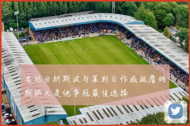 名记分析斯波与莱利合作成就詹姆斯热火是他争冠最佳选择