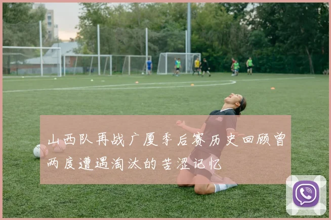 山西队再战广厦季后赛历史回顾曾两度遭遇淘汰的苦涩记忆
