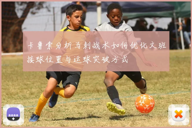卡鲁索分析马刺战术如何优化文班接球位置与运球突破方式