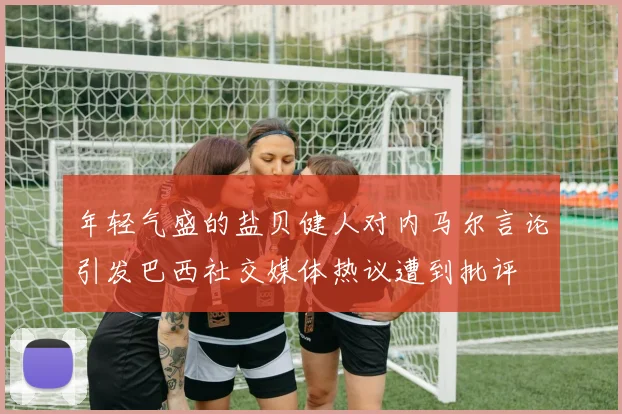 年轻气盛的盐贝健人对内马尔言论引发巴西社交媒体热议遭到批评