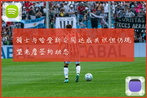 骑士与哈登新合同达成共识但仍观望老詹签约动态