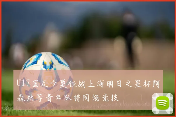 U17国足今夏征战上海明日之星杯阿森纳等青年队将同场竞技