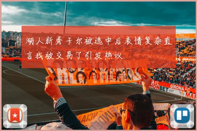 湖人新秀卡尔被选中后表情复杂直言我被交易了引发热议