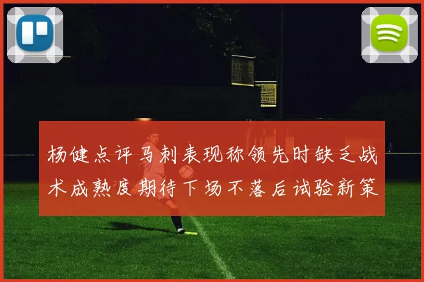 杨健点评马刺表现称领先时缺乏战术成熟度期待下场不落后试验新策略