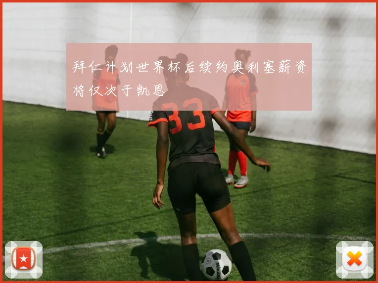 拜仁计划世界杯后续约奥利塞薪资将仅次于凯恩
