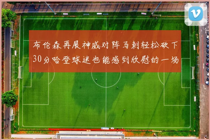 布伦森再展神威对阵马刺轻松砍下30分哈登球迷也能感到欣慰的一场比赛