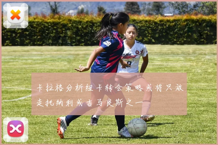 卡拉格分析纽卡转会策略或将只放走托纳利或吉马良斯之一